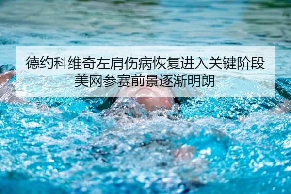 德约科维奇左肩伤病恢复进入关键阶段 美网参赛前景逐渐明朗