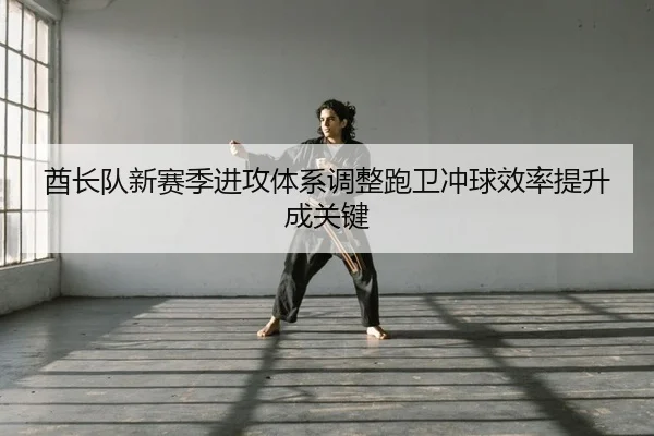 酋长队新赛季进攻体系调整跑卫冲球效率提升成关键